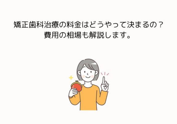 矯正歯科治療の料金はどうやって決まるの？費用の相場も解説します
