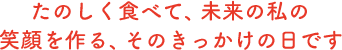たのしく食べて、未来の私の笑顔を作る、そのきっかけの日です